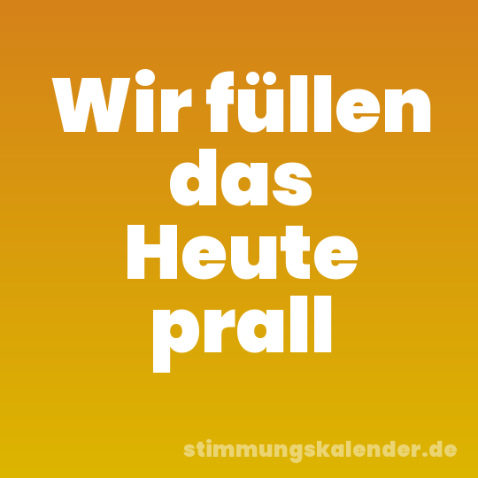 Wir füllen das Heute prall