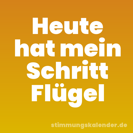 Heute hat mein Schritt Flügel