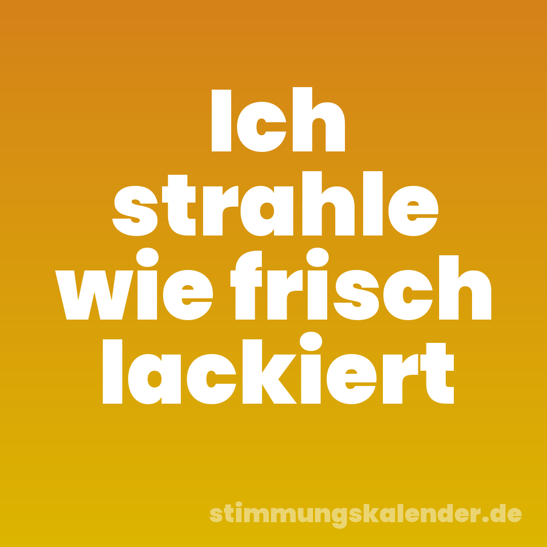 Ich strahle wie frisch lackiert