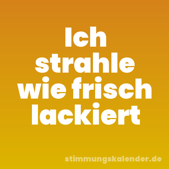 Ich strahle wie frisch lackiert