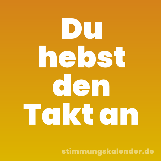 Du hebst den Takt an