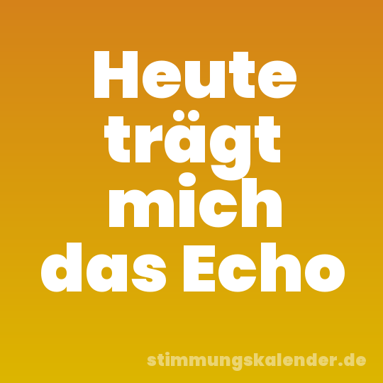 Heute trägt mich das Echo