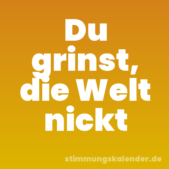 Du grinst, die Welt nickt