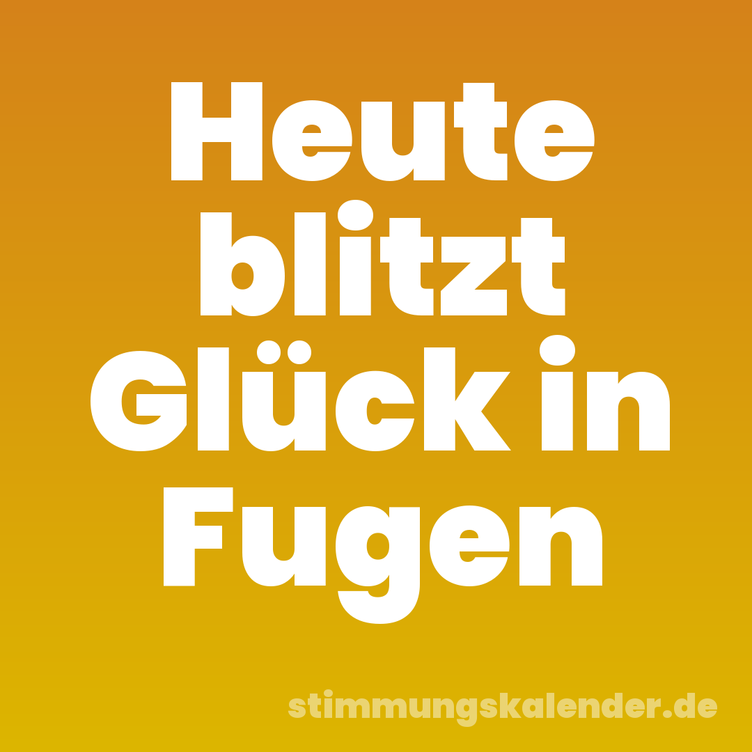 Heute blitzt Glück in Fugen