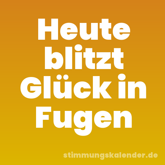 Heute blitzt Glück in Fugen