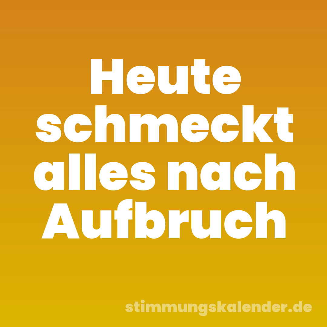 Heute schmeckt alles nach Aufbruch