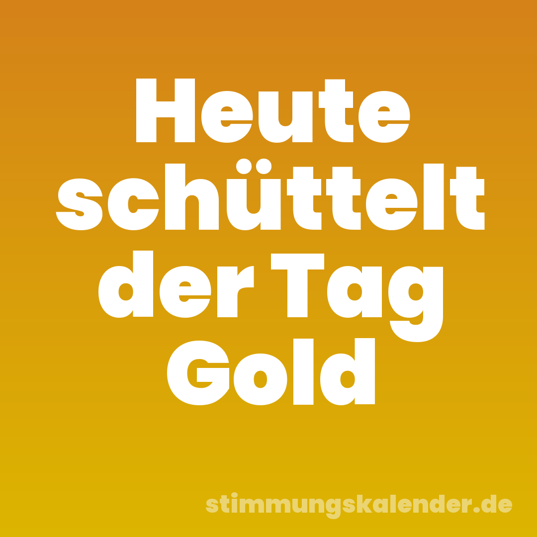 Heute schüttelt der Tag Gold