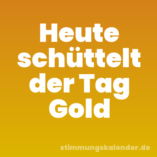 Heute schüttelt der Tag Gold