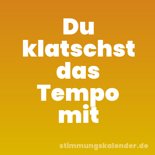 Du klatschst das Tempo mit