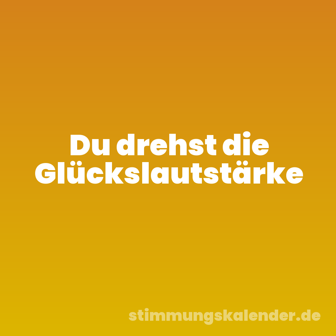 Du drehst die Glückslautstärke