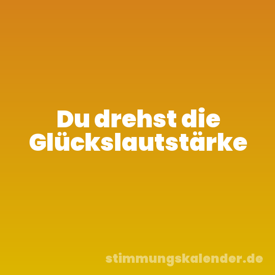 Du drehst die Glückslautstärke
