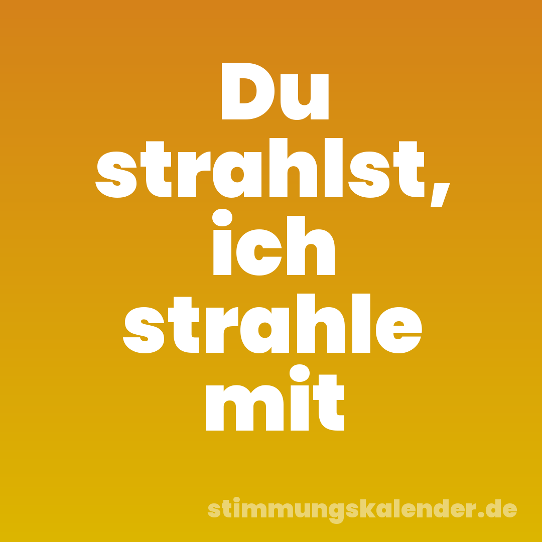 Du strahlst, ich strahle mit