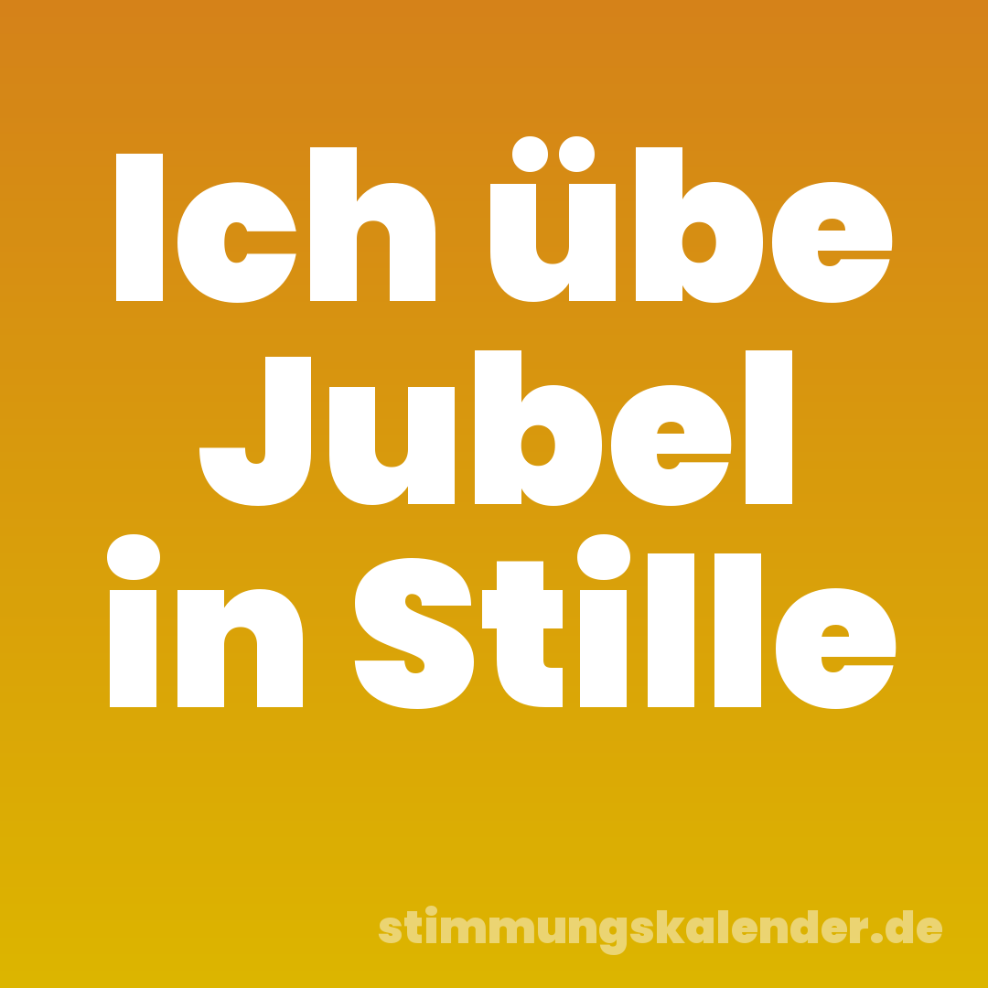 Ich übe Jubel in Stille