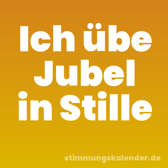 Ich übe Jubel in Stille