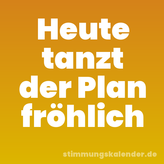 Heute tanzt der Plan fröhlich
