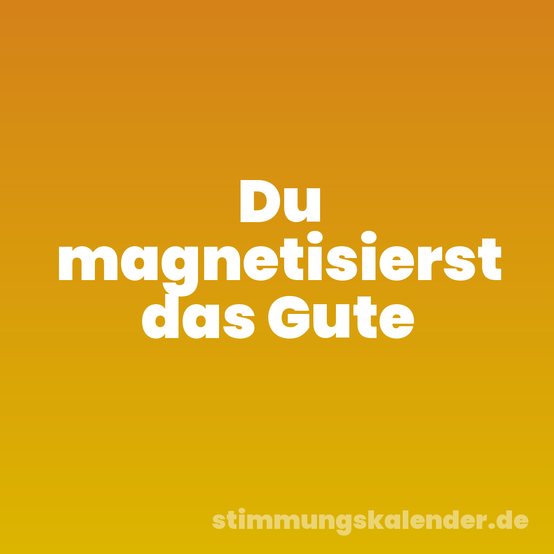 Du magnetisierst das Gute