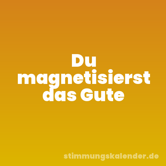 Du magnetisierst das Gute