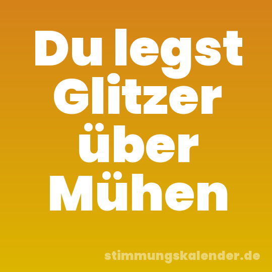 Du legst Glitzer über Mühen