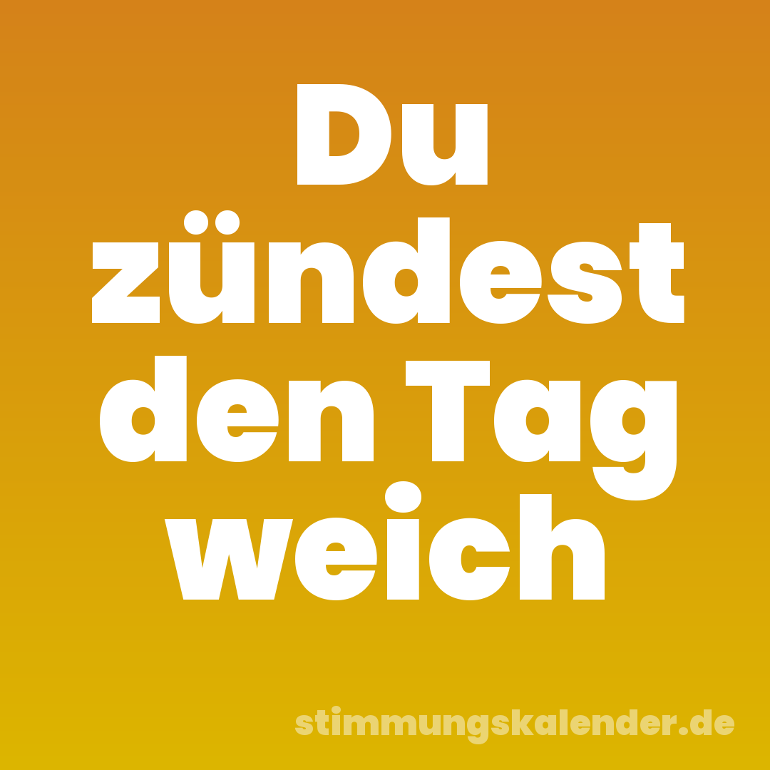 Du zündest den Tag weich