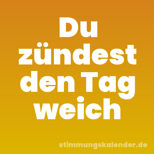 Du zündest den Tag weich