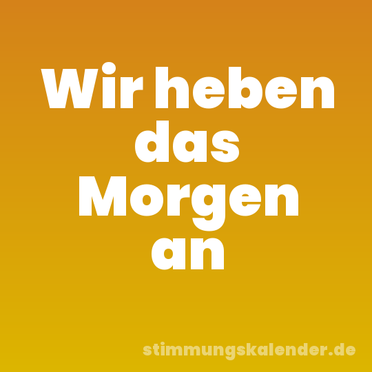 Wir heben das Morgen an