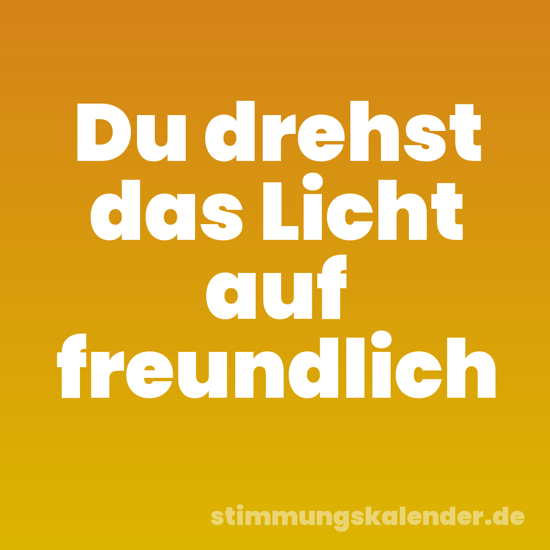 Du drehst das Licht auf freundlich