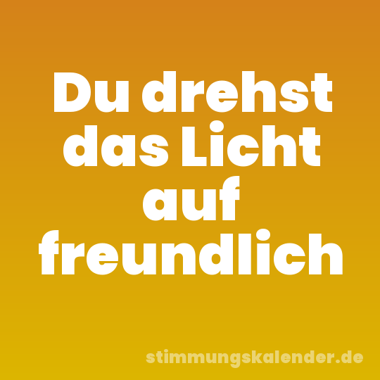 Du drehst das Licht auf freundlich