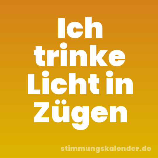 Ich trinke Licht in Zügen