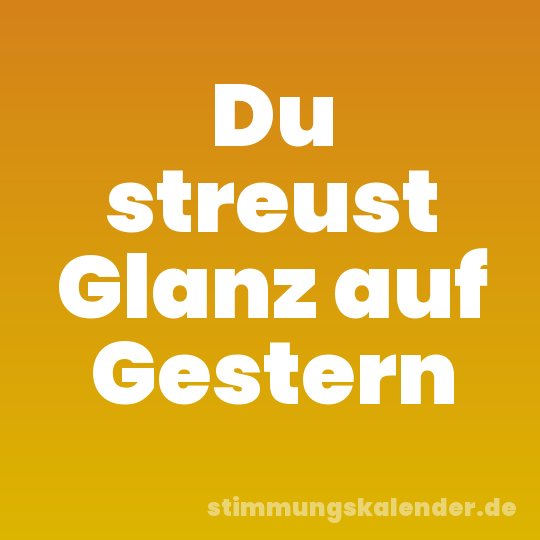 Du streust Glanz auf Gestern