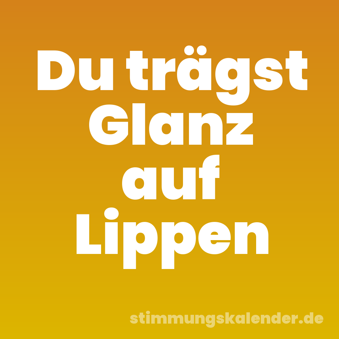 Du trägst Glanz auf Lippen