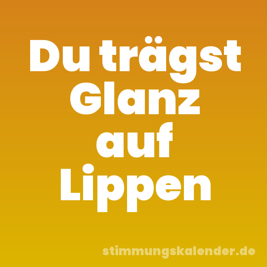 Du trägst Glanz auf Lippen