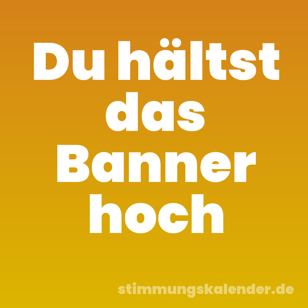 Du hältst das Banner hoch