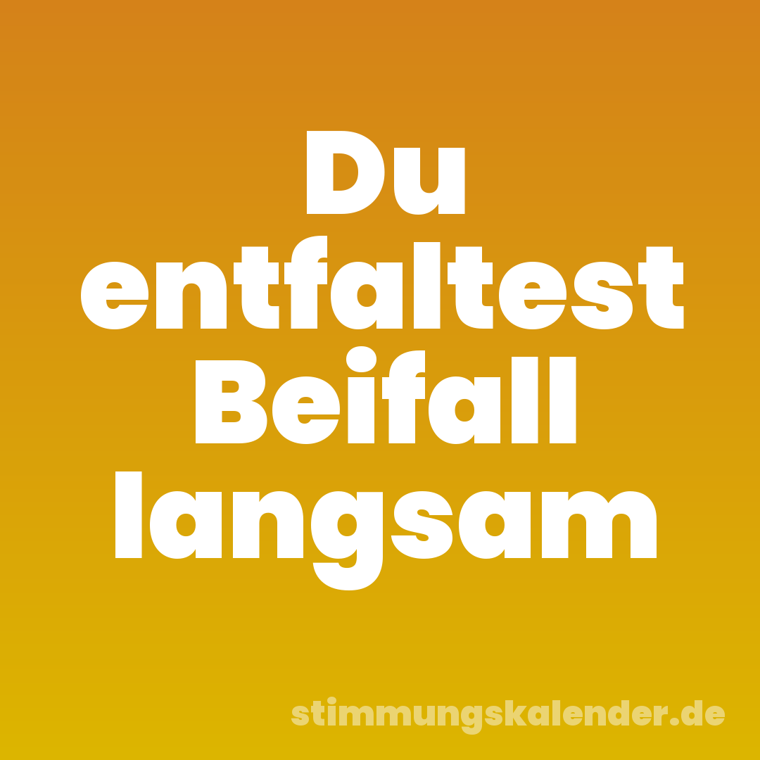 Du entfaltest Beifall langsam