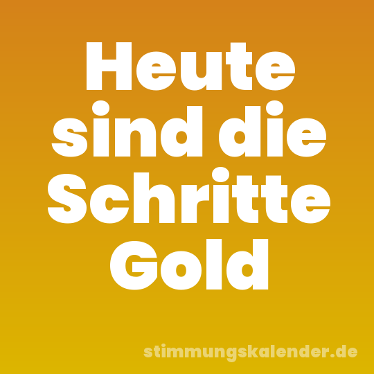 Heute sind die Schritte Gold