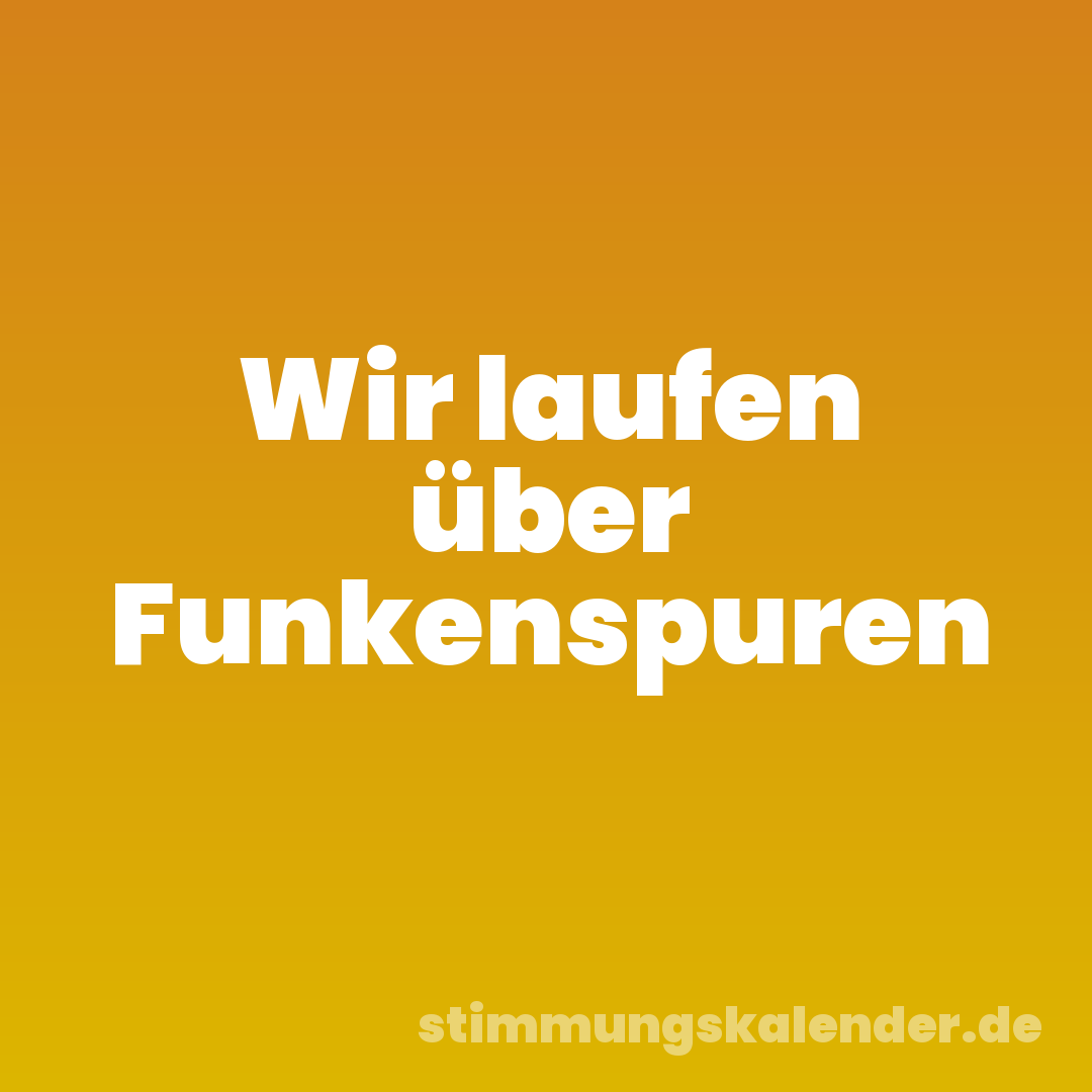 Wir laufen über Funkenspuren