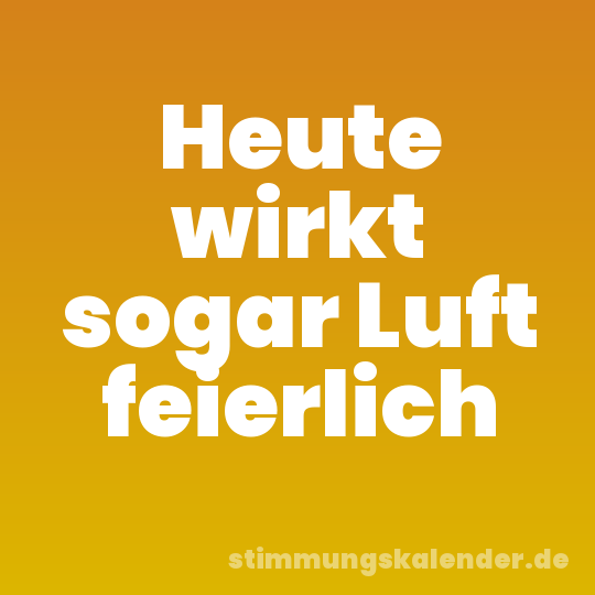 Heute wirkt sogar Luft feierlich