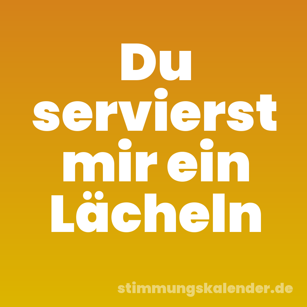 Du servierst mir ein Lächeln