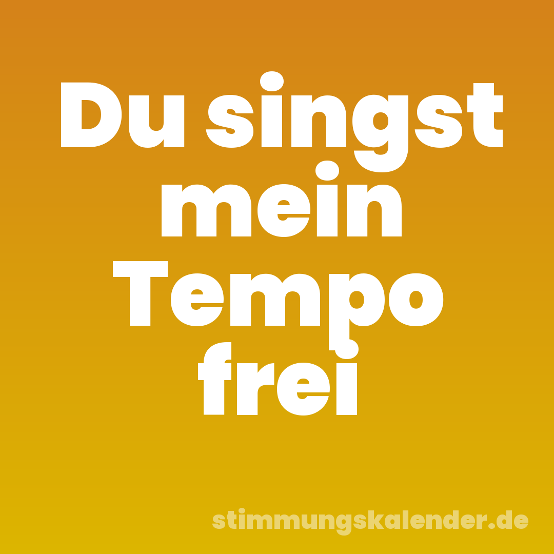 Du singst mein Tempo frei