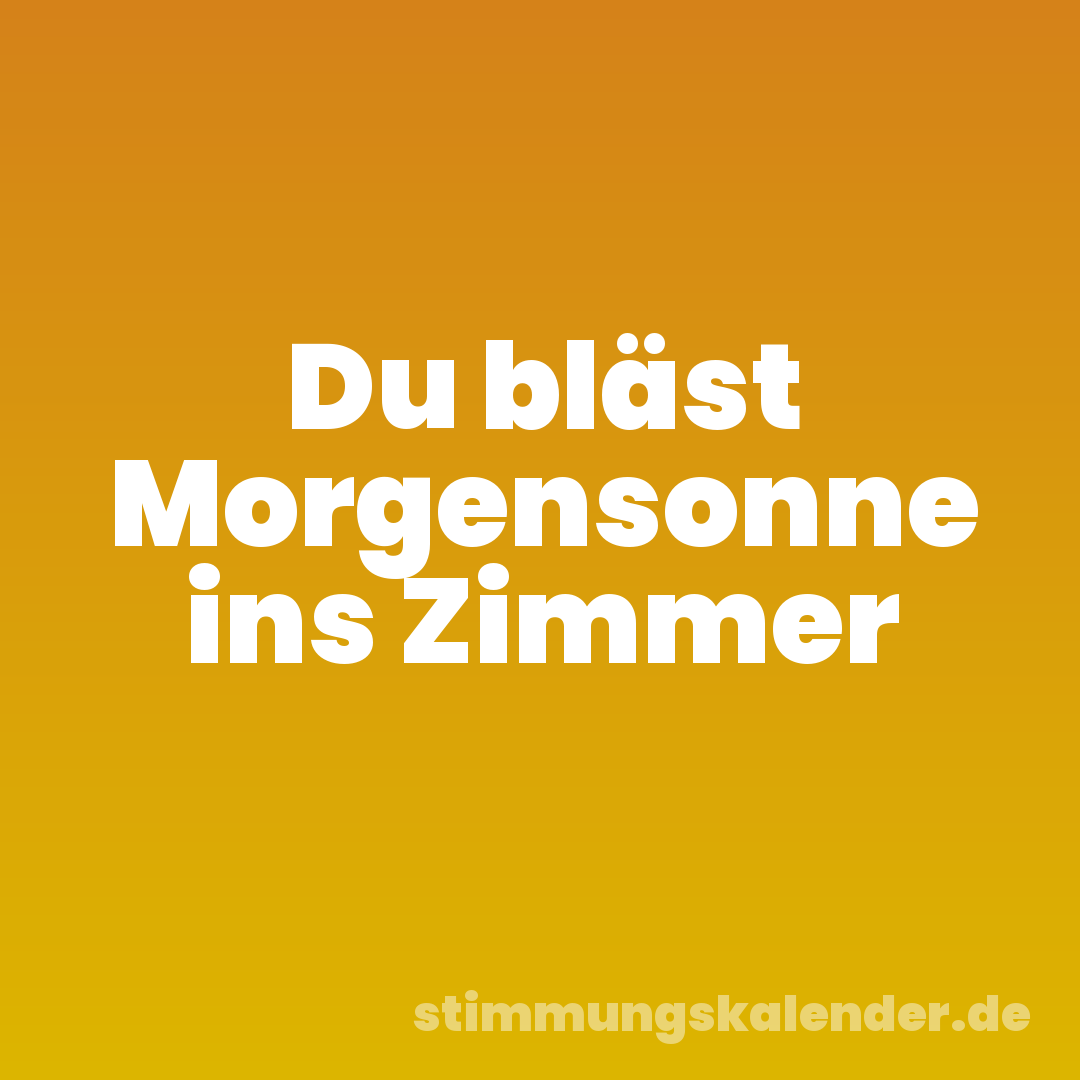 Du bläst Morgensonne ins Zimmer