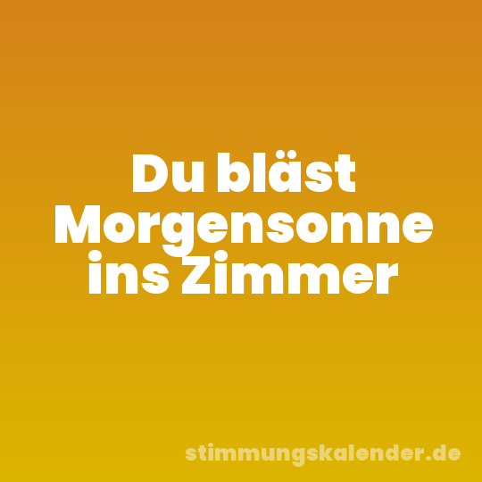 Du bläst Morgensonne ins Zimmer