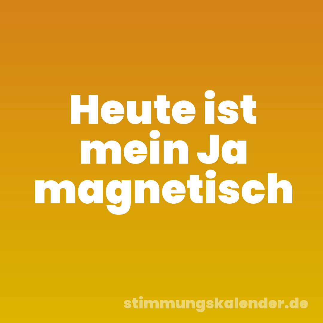 Heute ist mein Ja magnetisch