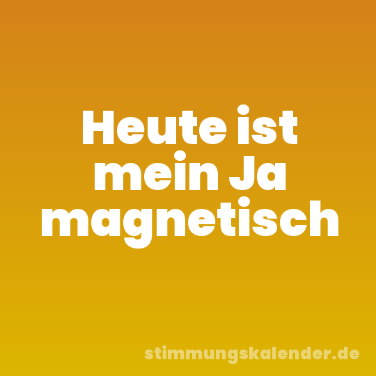 Heute ist mein Ja magnetisch