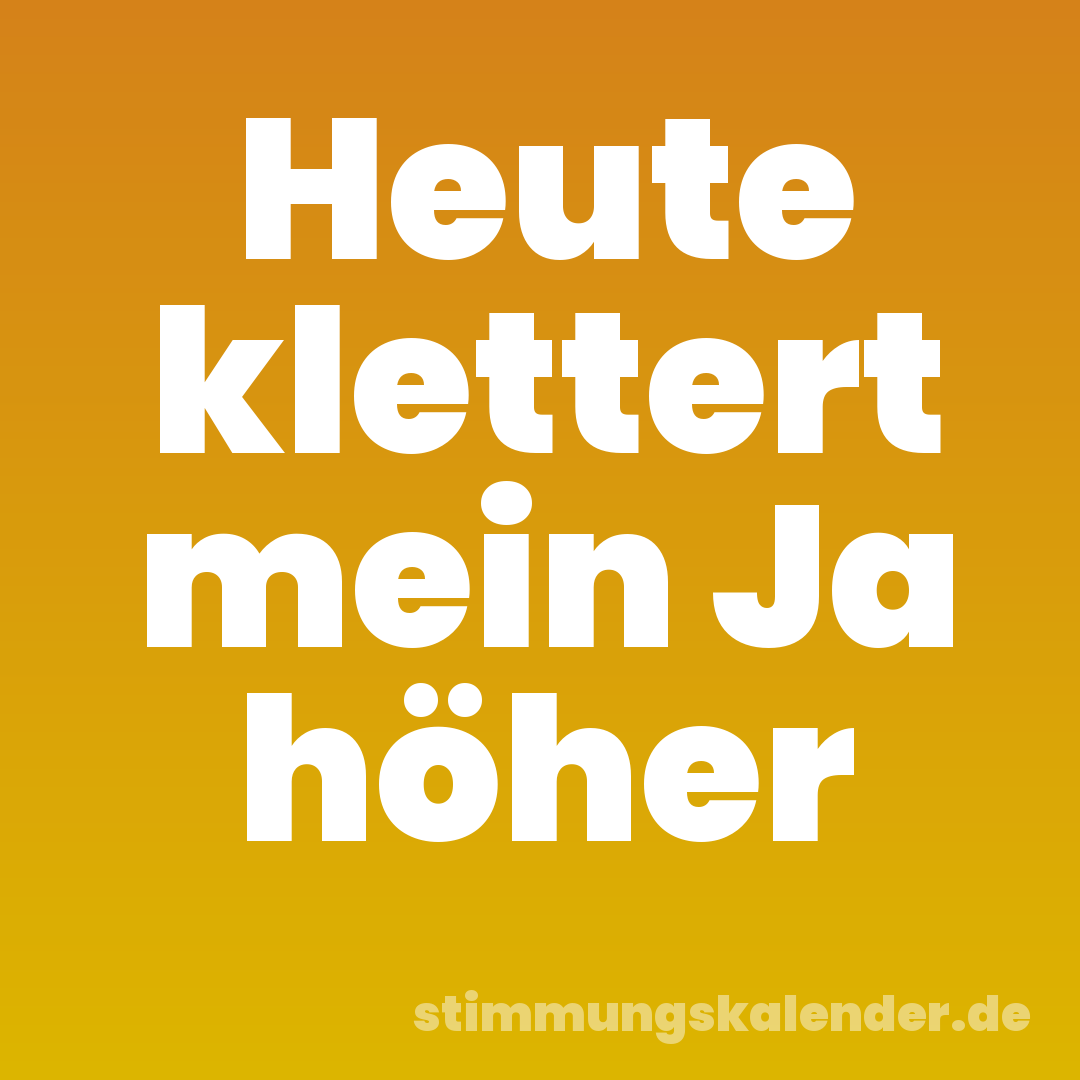 Heute klettert mein Ja höher