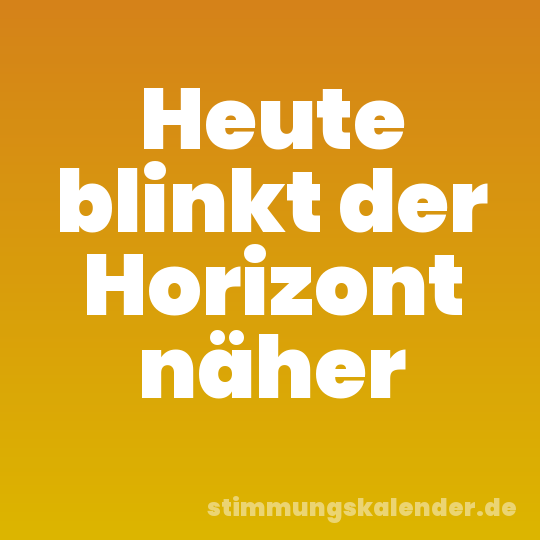 Heute blinkt der Horizont näher