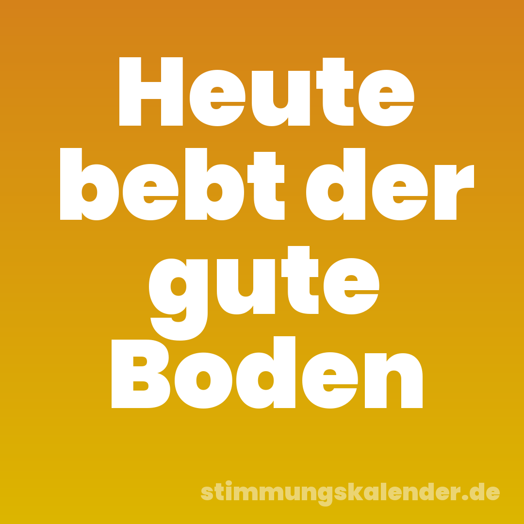 Heute bebt der gute Boden