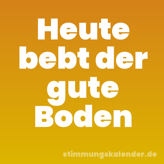 Heute bebt der gute Boden