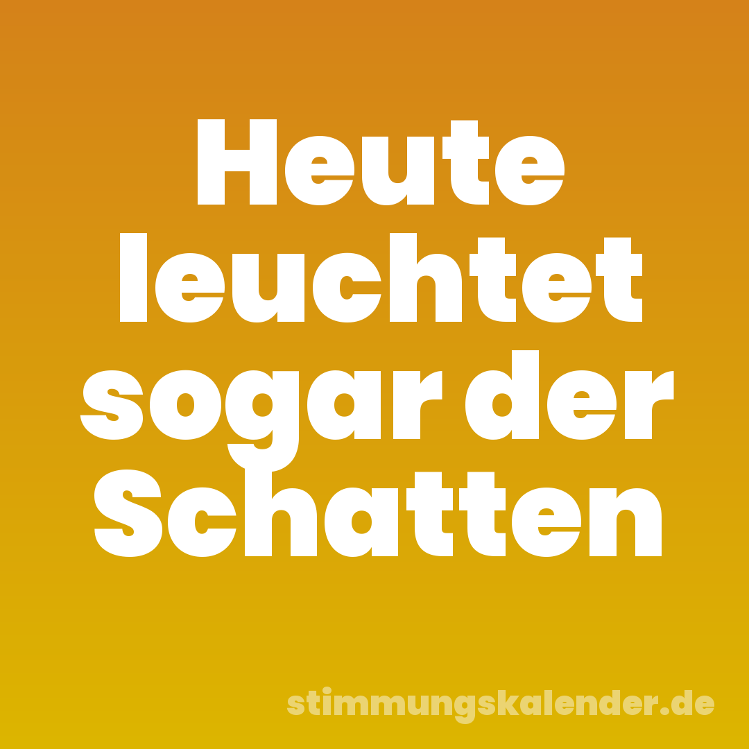 Heute leuchtet sogar der Schatten