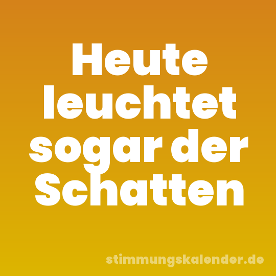 Heute leuchtet sogar der Schatten