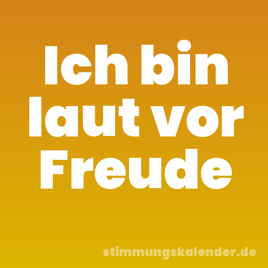 Ich bin laut vor Freude