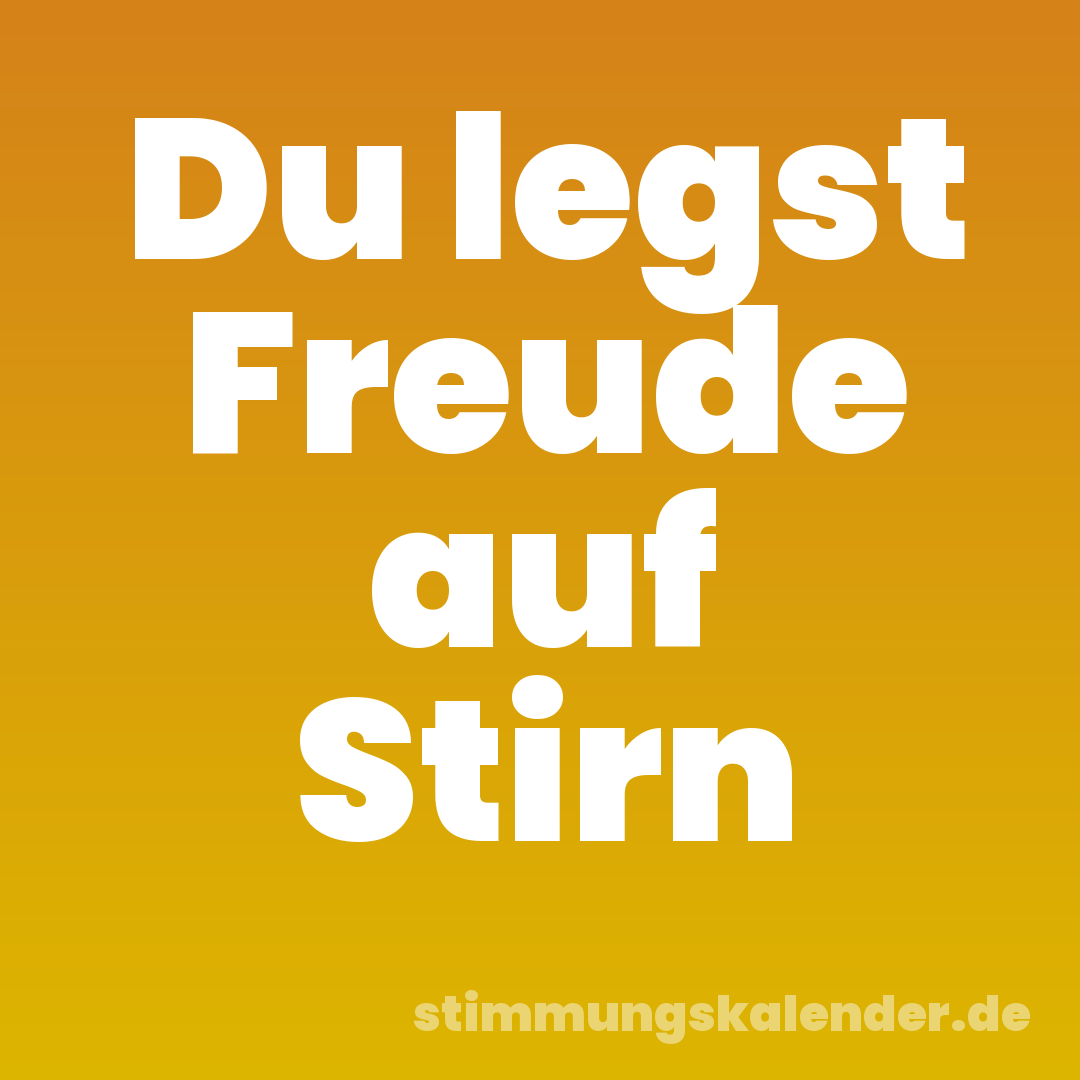 Du legst Freude auf Stirn